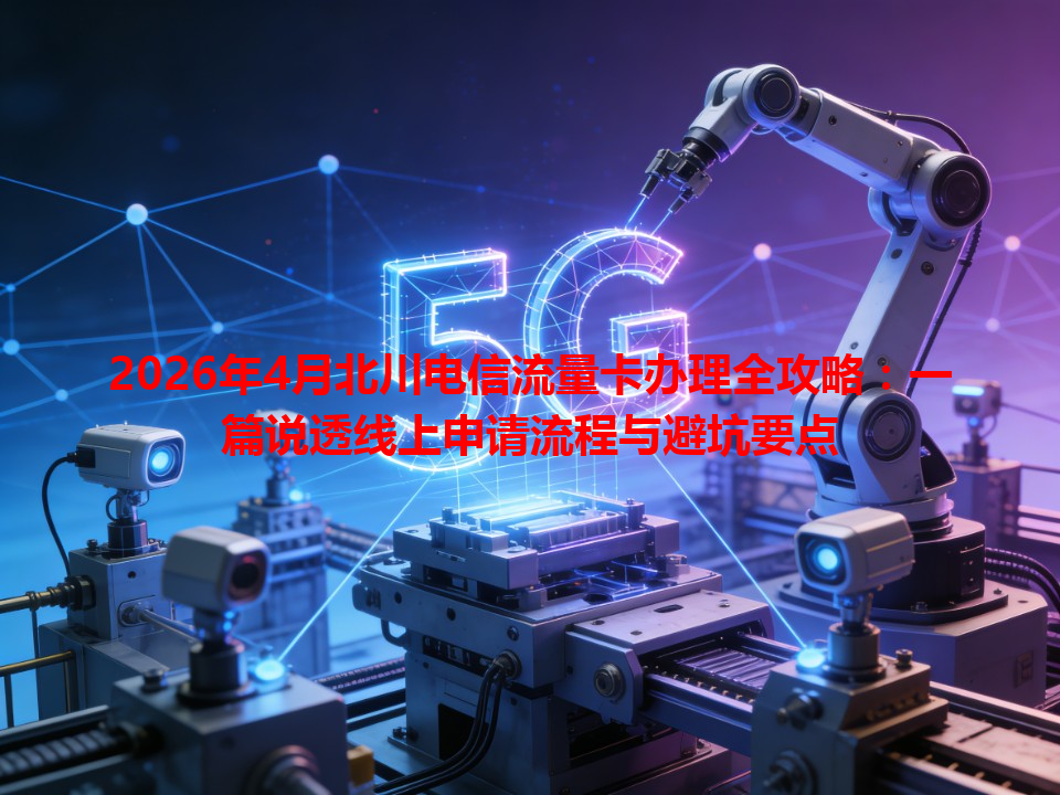 2026年4月北川电信流量卡办理全攻略：一篇说透线上申请流程与避坑要点