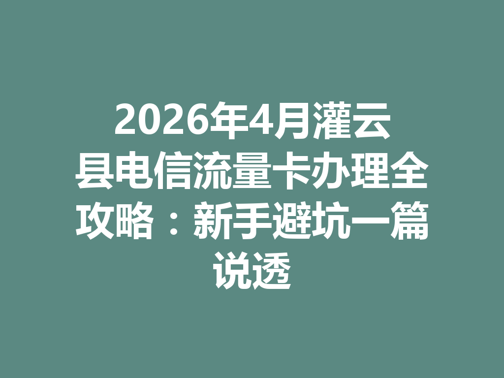 2026年4月灌云县电信流量卡办理全攻略：新手避坑一篇说透