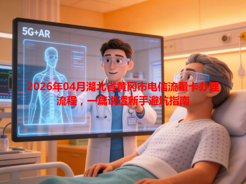 2026年04月湖北省黄冈市电信流量卡办理流程，一篇说透新手避坑指南