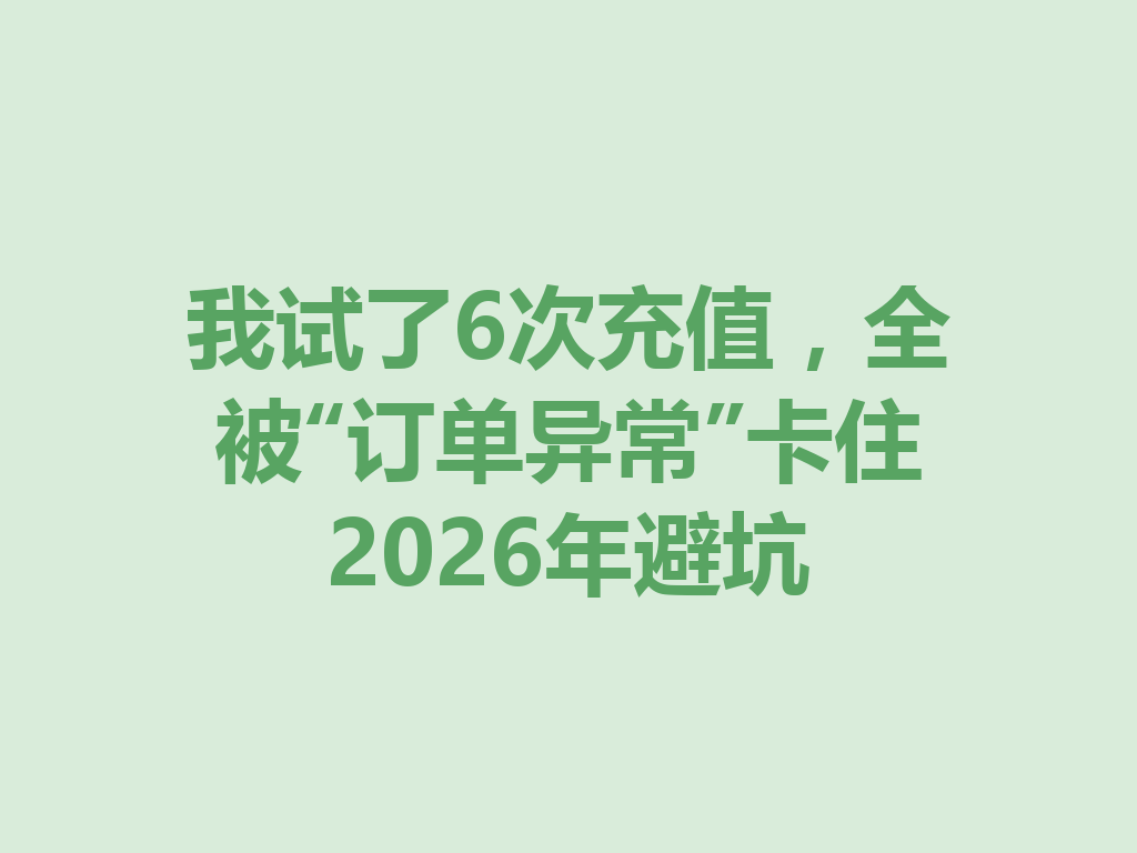 我试了6次充值，全被“订单异常”卡住2026年避坑