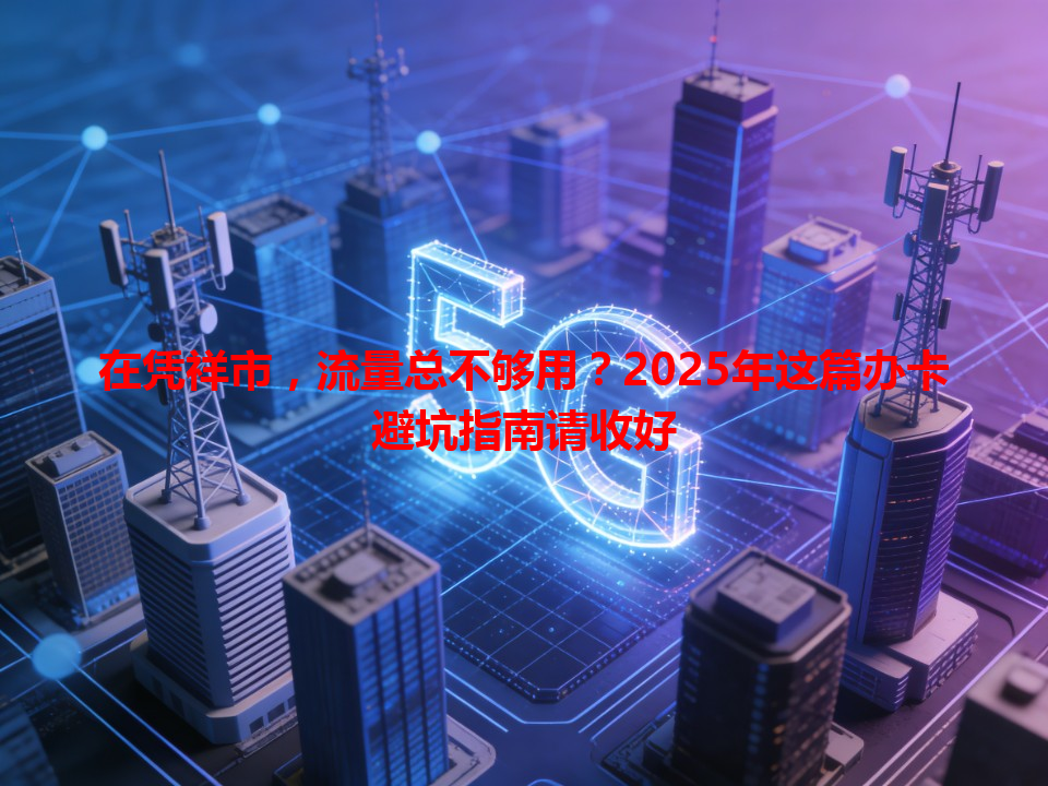 在凭祥市，流量总不够用？2025年这篇办卡避坑指南请收好