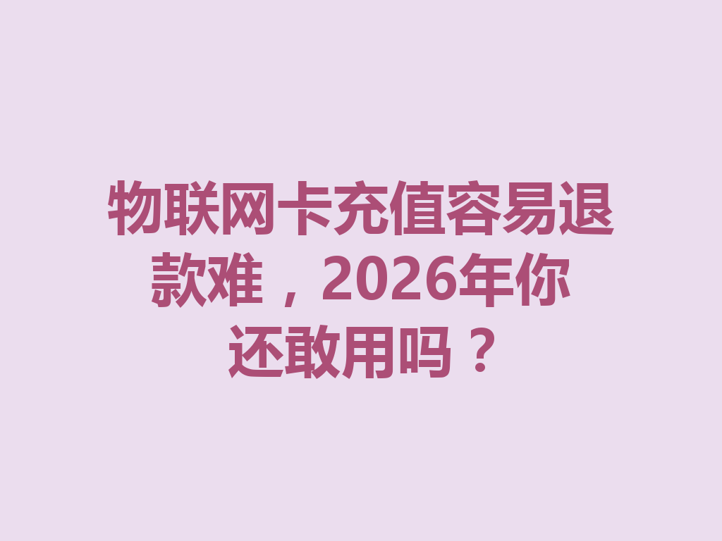 物联网卡充值容易退款难，2026年你还敢用吗？