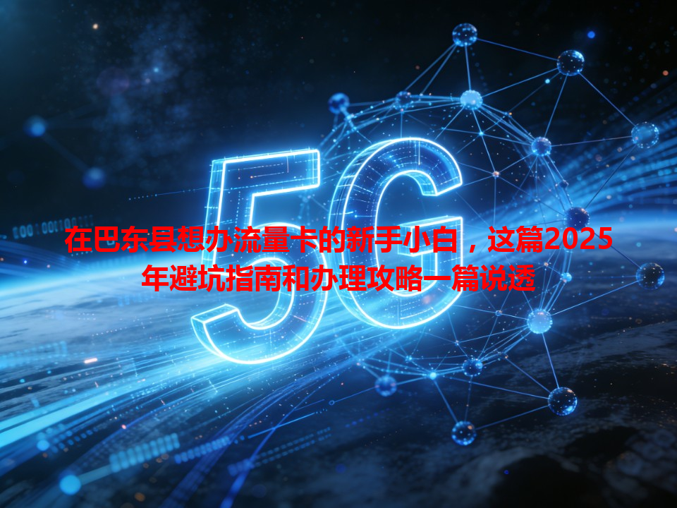 在巴东县想办流量卡的新手小白，这篇2025年避坑指南和办理攻略一篇说透