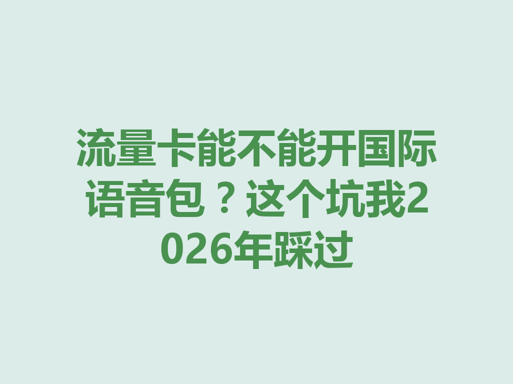 流量卡能不能开国际语音包？这个坑我2026年踩过
