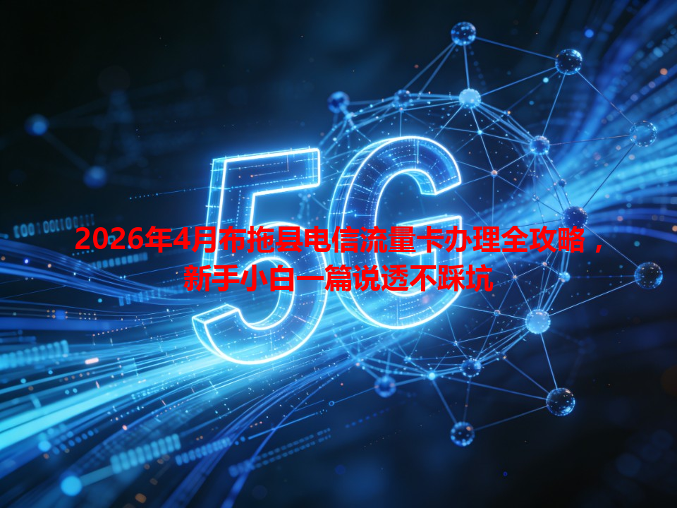 2026年4月布拖县电信流量卡办理全攻略，新手小白一篇说透不踩坑