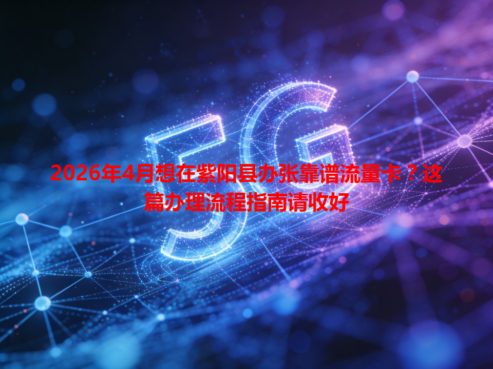 2026年4月想在紫阳县办张靠谱流量卡？这篇办理流程指南请收好
