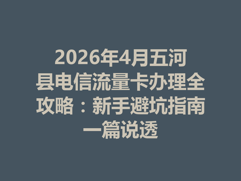 2026年4月五河县电信流量卡办理全攻略：新手避坑指南一篇说透