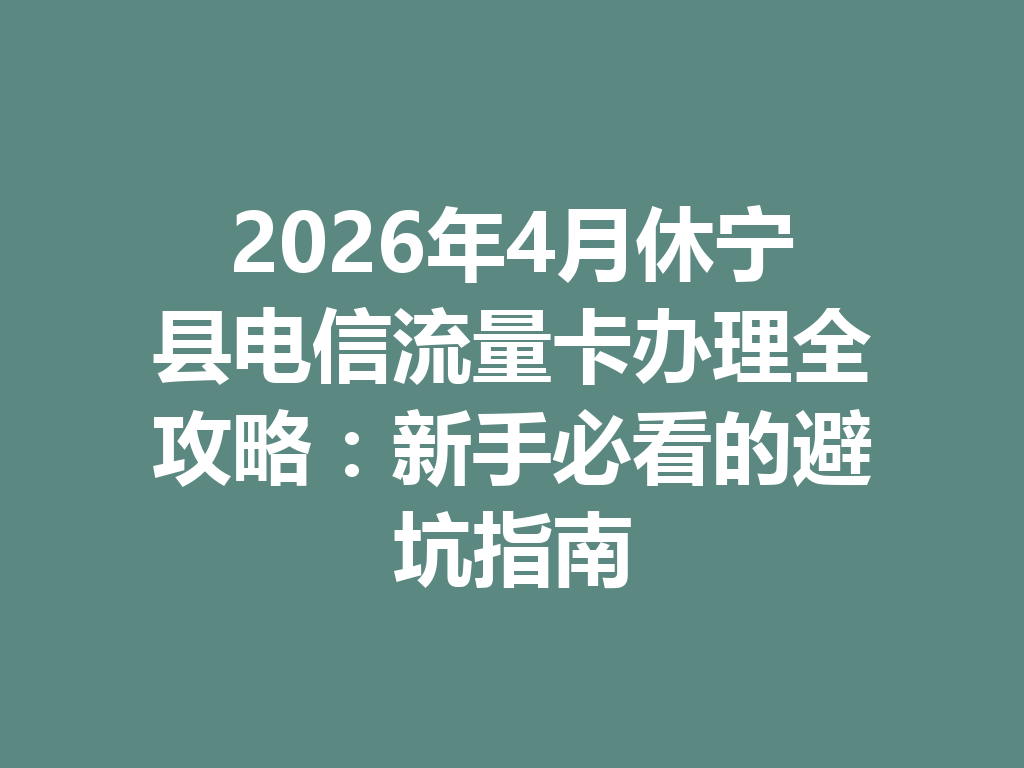 2026年4月休宁县电信流量卡办理全攻略：新手必看的避坑指南