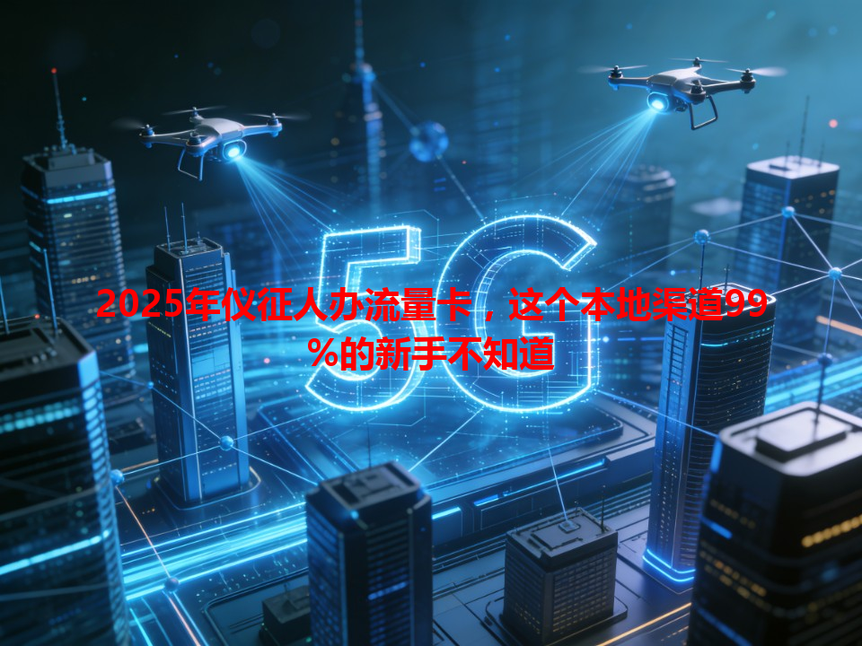 2025年仪征人办流量卡，这个本地渠道99%的新手不知道