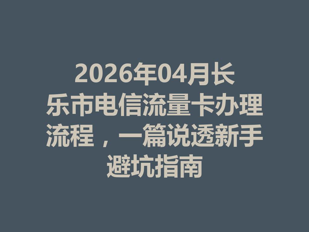 2026年04月长乐市电信流量卡办理流程，一篇说透新手避坑指南