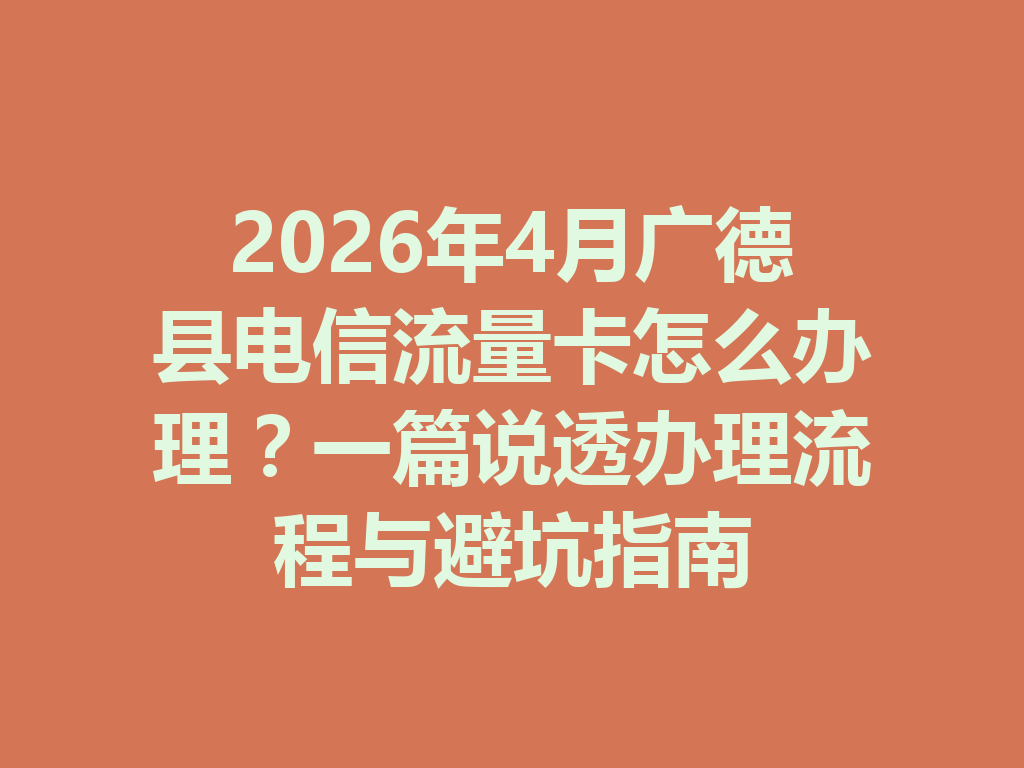 2026年4月广德县电信流量卡怎么办理？一篇说透办理流程与避坑指南