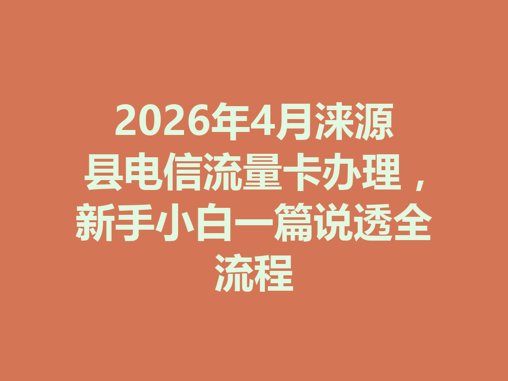 2026年4月涞源县电信流量卡办理，新手小白一篇说透全流程