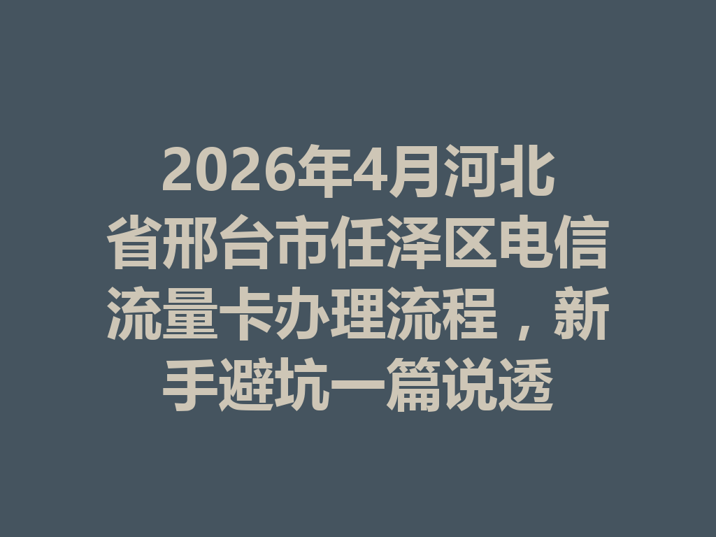 2026年4月河北省邢台市任泽区电信流量卡办理流程，新手避坑一篇说透