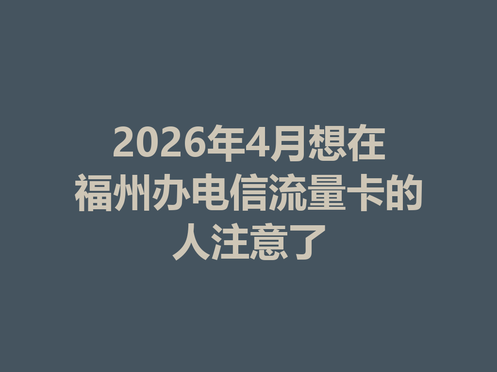 2026年4月想在福州办电信流量卡的人注意了