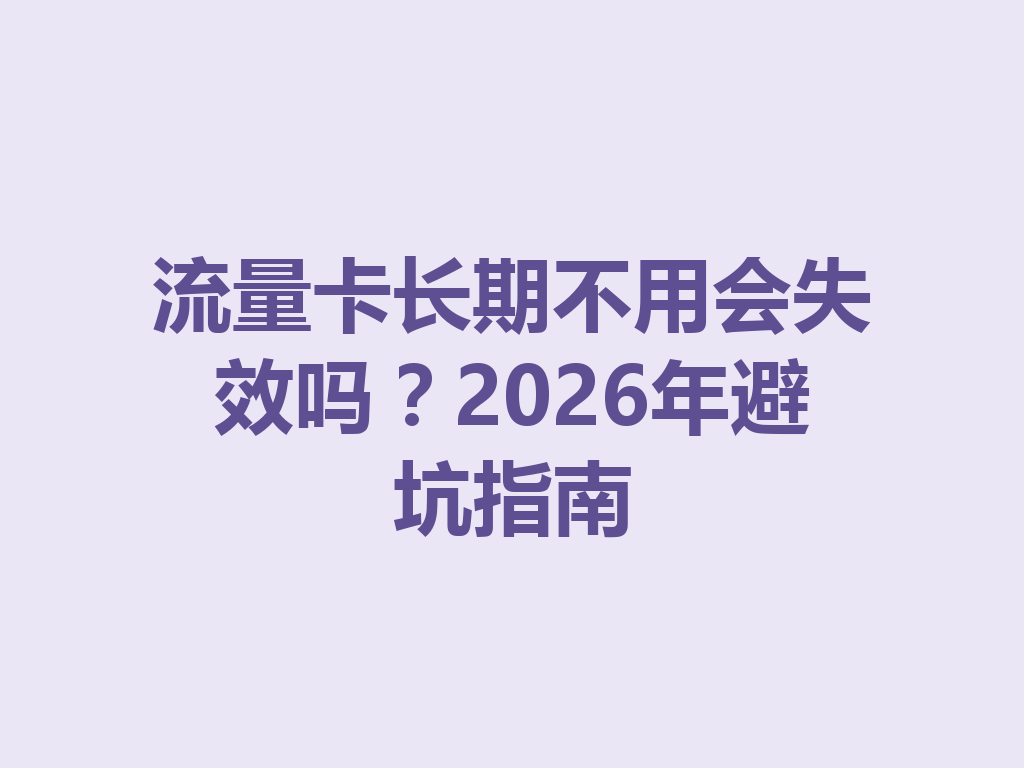 流量卡长期不用会失效吗？2026年避坑指南