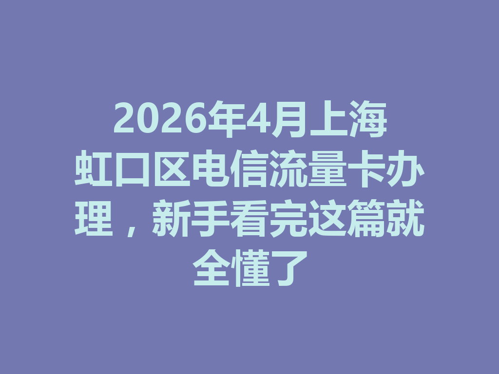 2026年4月上海虹口区电信流量卡办理，新手看完这篇就全懂了