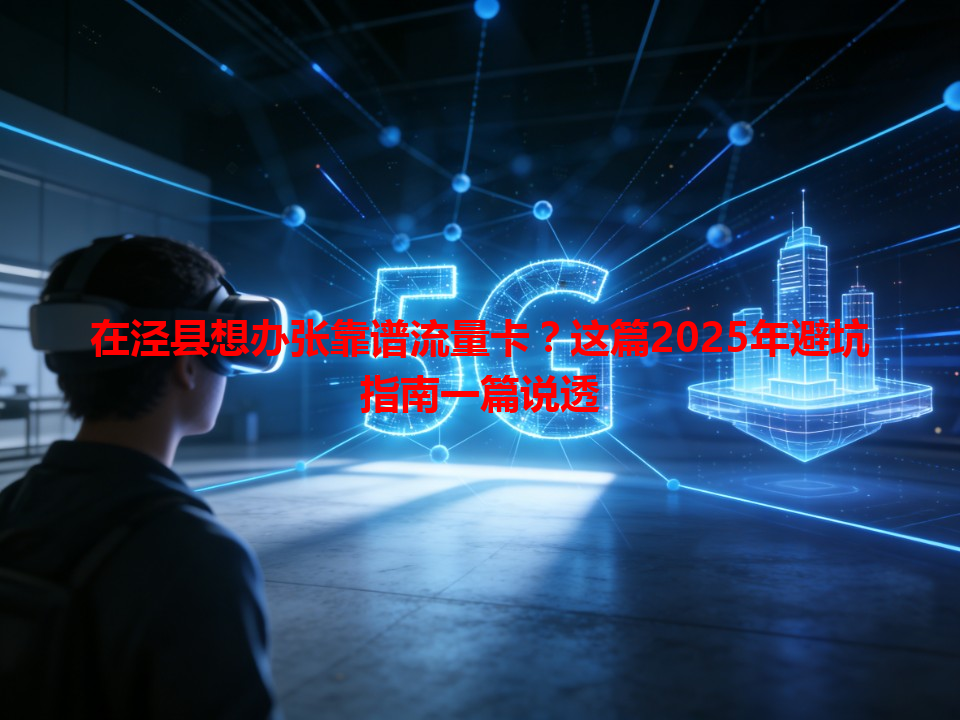 在泾县想办张靠谱流量卡？这篇2025年避坑指南一篇说透
