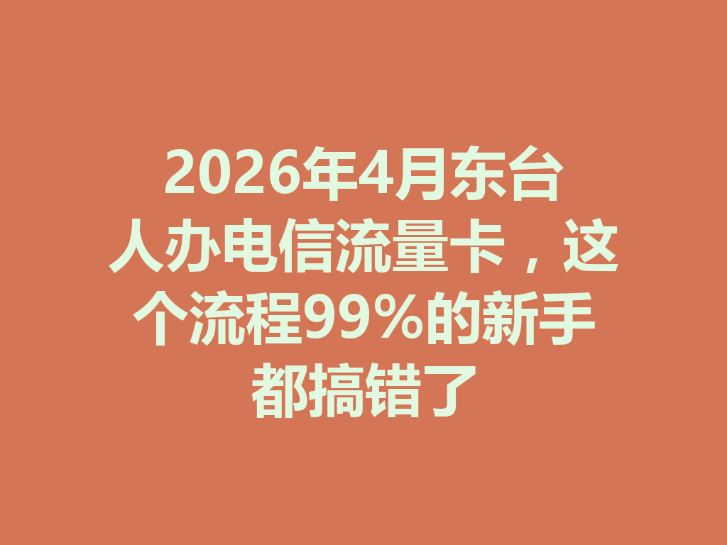 2026年4月东台人办电信流量卡，这个流程99%的新手都搞错了