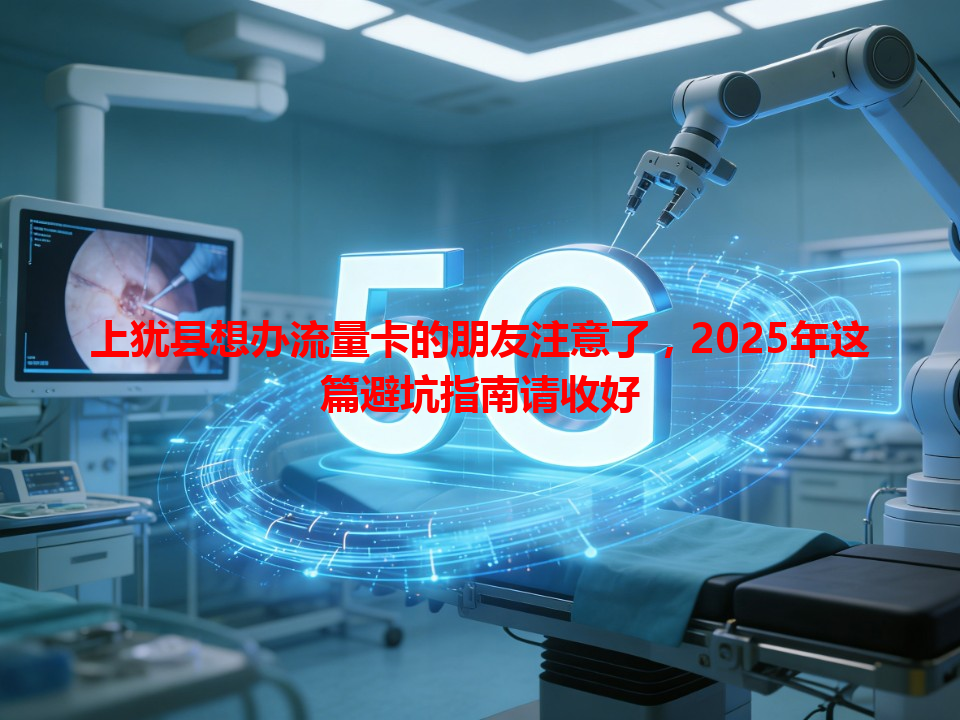 上犹县想办流量卡的朋友注意了，2025年这篇避坑指南请收好