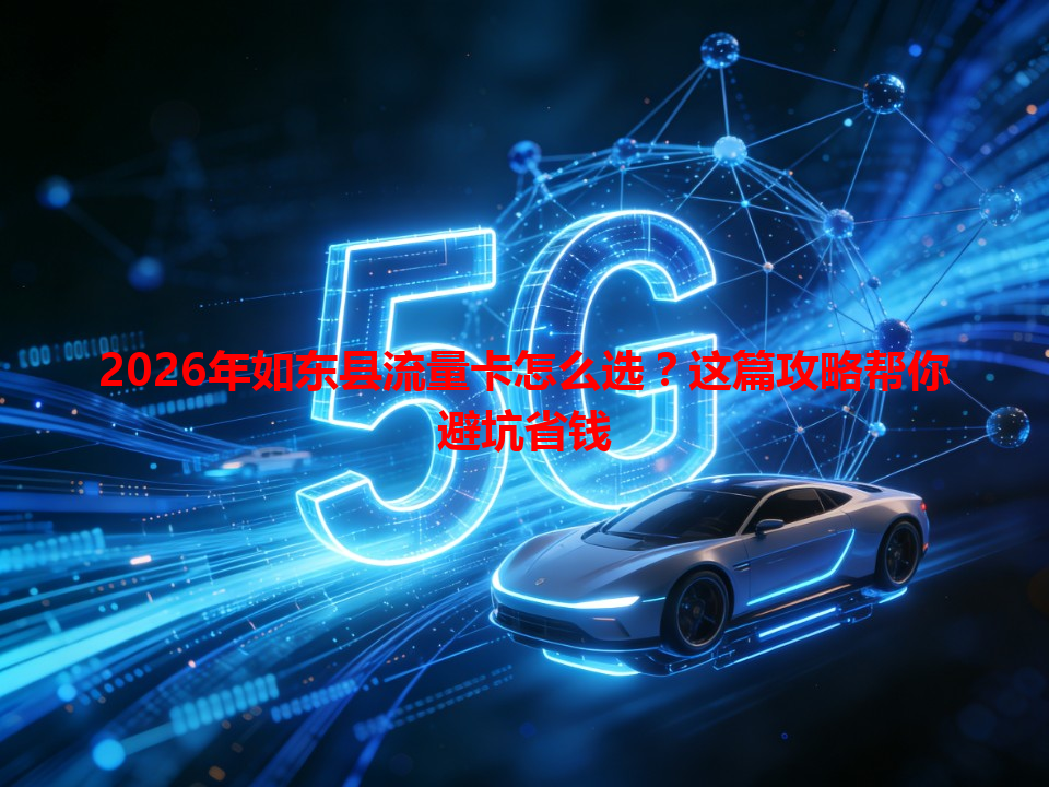 2026年如东县流量卡怎么选？这篇攻略帮你避坑省钱