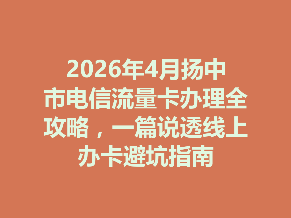 2026年4月扬中市电信流量卡办理全攻略，一篇说透线上办卡避坑指南