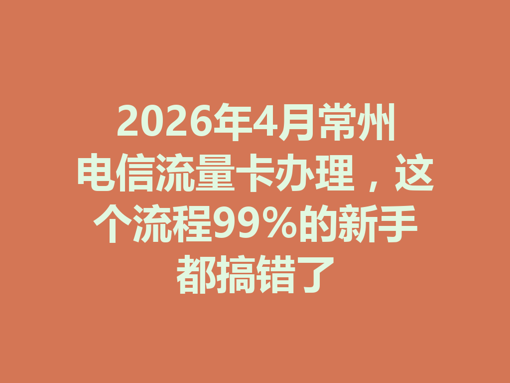 2026年4月常州电信流量卡办理，这个流程99%的新手都搞错了