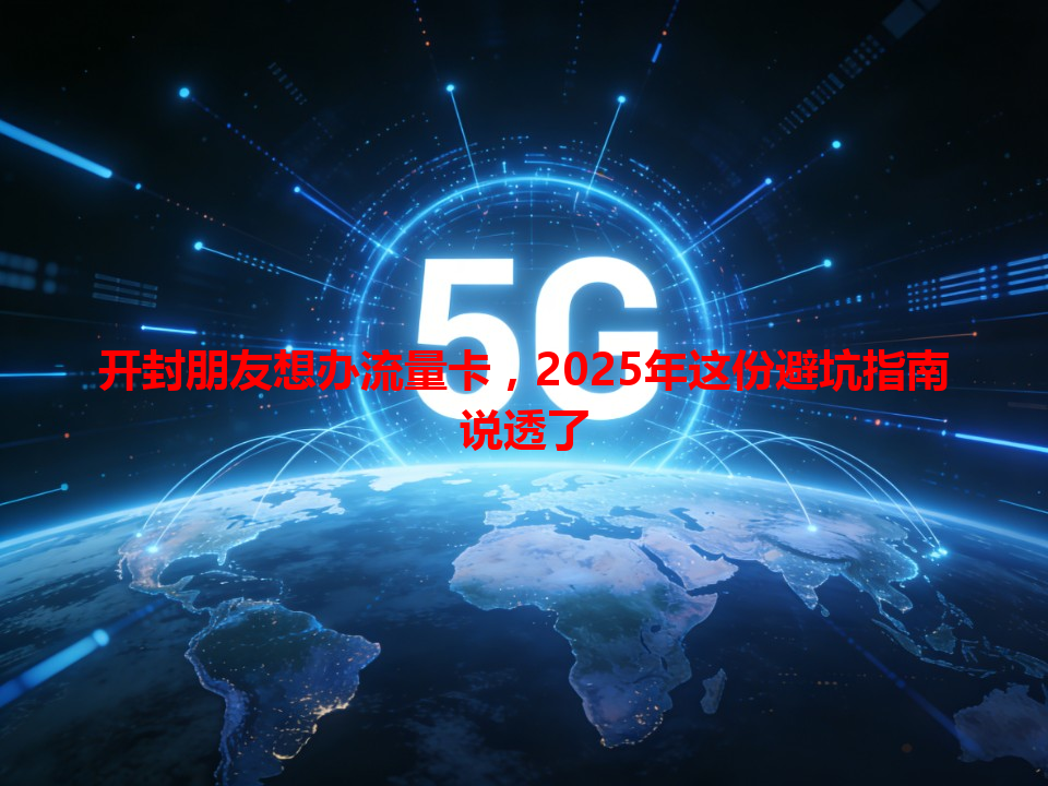 开封朋友想办流量卡，2025年这份避坑指南说透了