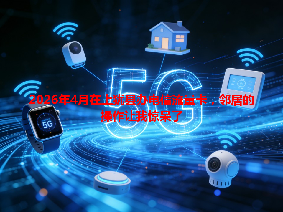 2026年4月在上犹县办电信流量卡，邻居的操作让我惊呆了