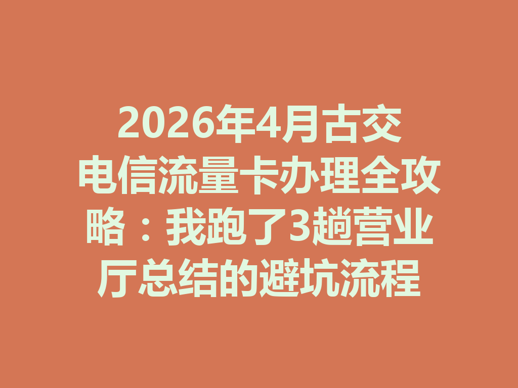 2026年4月古交电信流量卡办理全攻略：我跑了3趟营业厅总结的避坑流程