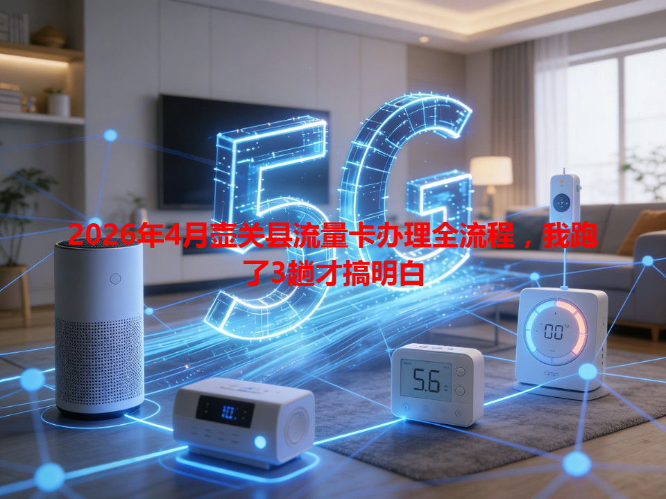 2026年4月壶关县流量卡办理全流程，我跑了3趟才搞明白