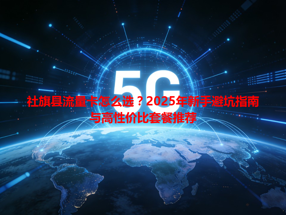 社旗县流量卡怎么选？2025年新手避坑指南与高性价比套餐推荐