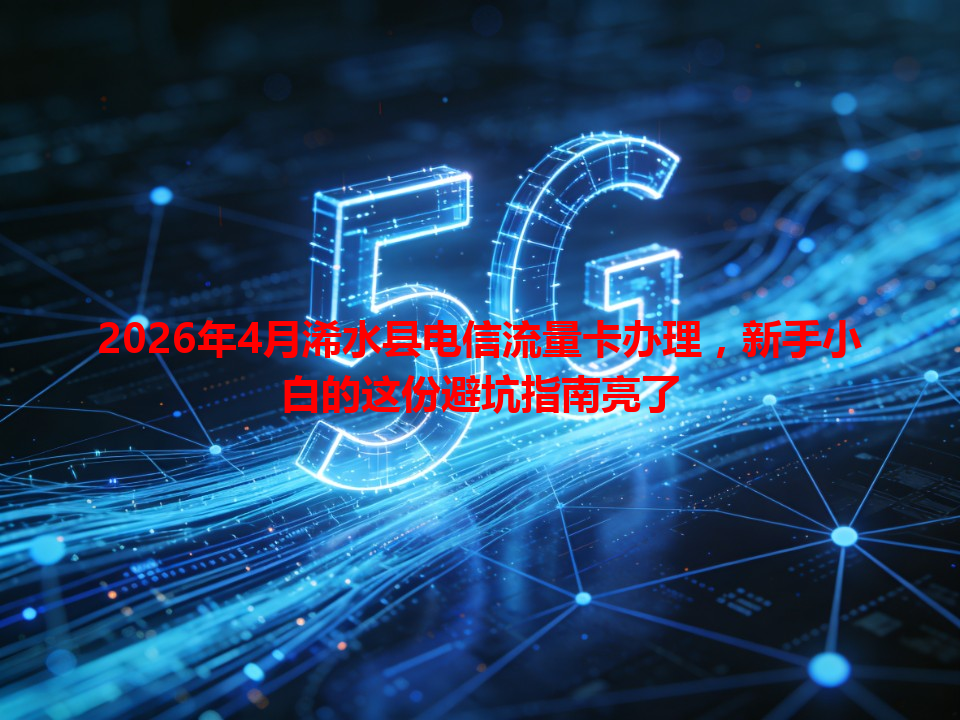 2026年4月浠水县电信流量卡办理，新手小白的这份避坑指南亮了