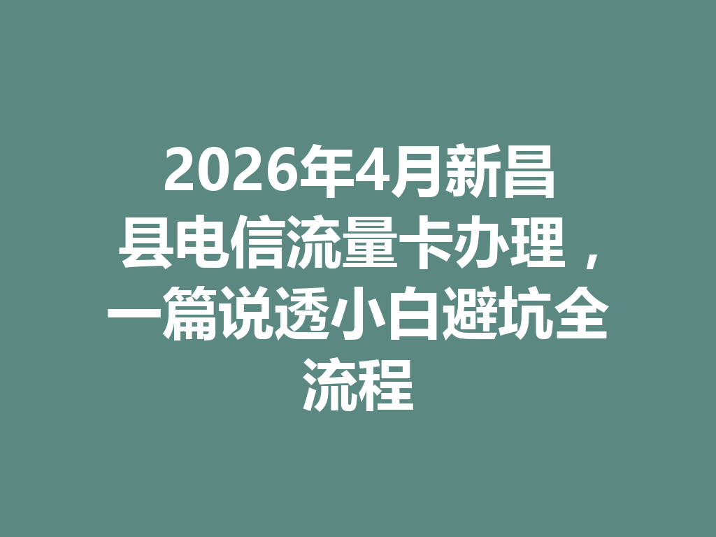 2026年4月新昌县电信流量卡办理，一篇说透小白避坑全流程