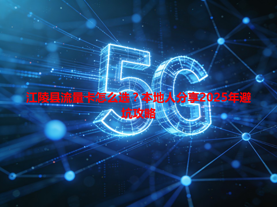 江陵县流量卡怎么选？本地人分享2025年避坑攻略