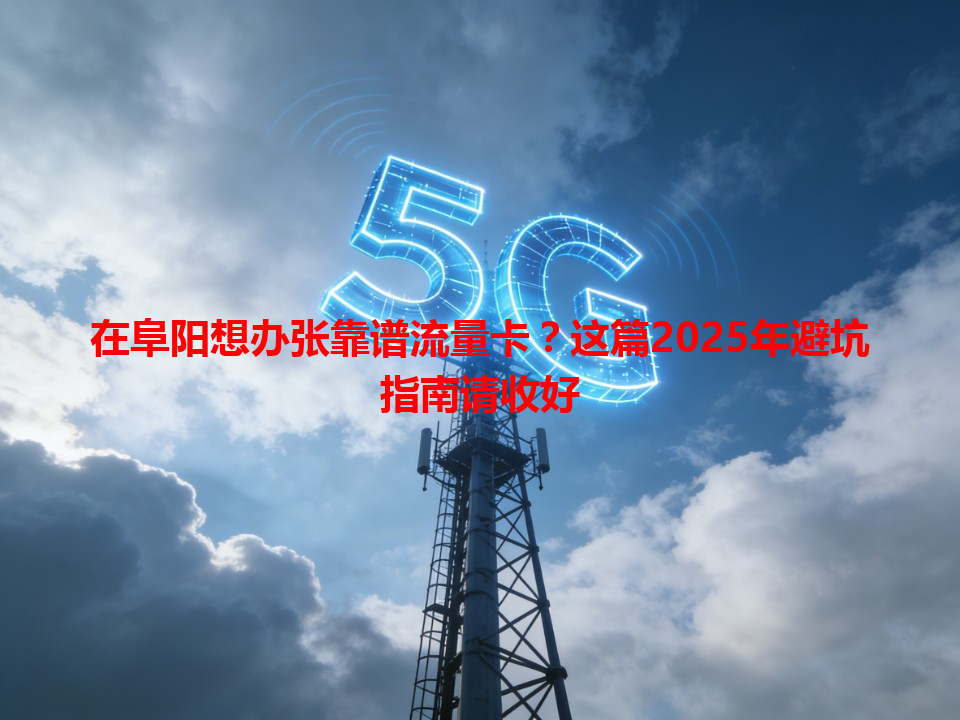 在阜阳想办张靠谱流量卡？这篇2025年避坑指南请收好