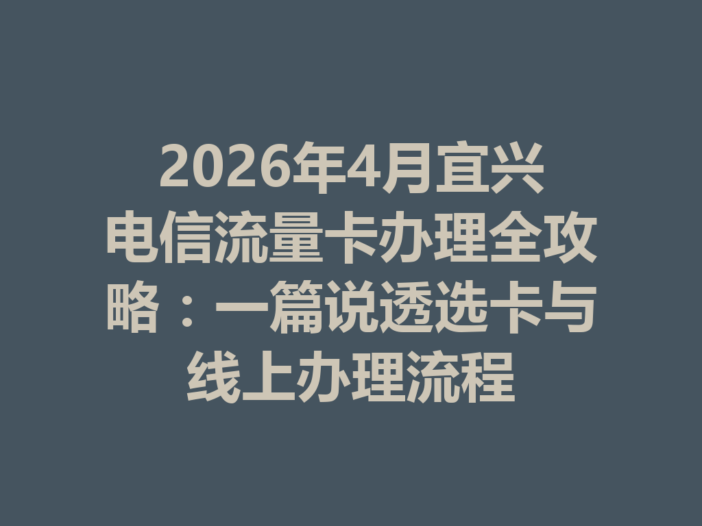 2026年4月宜兴电信流量卡办理全攻略：一篇说透选卡与线上办理流程