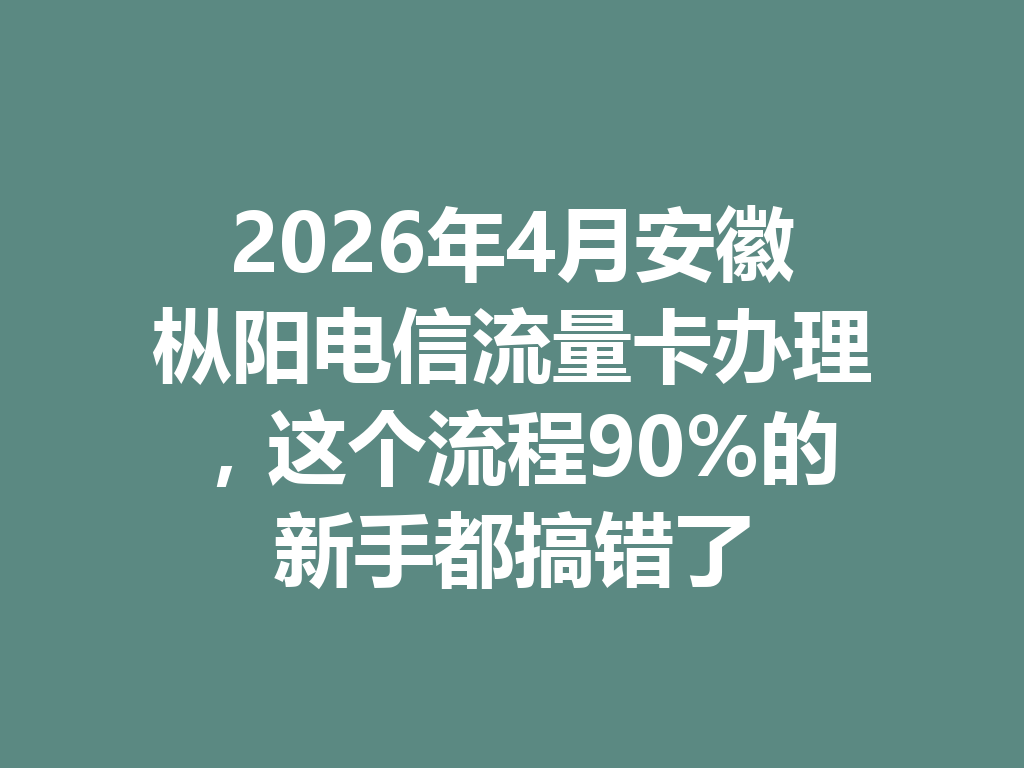2026年4月安徽枞阳电信流量卡办理，这个流程90%的新手都搞错了