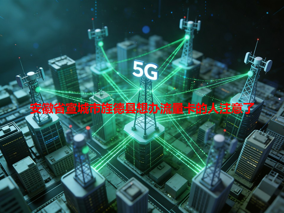 安徽省宣城市旌德县想办流量卡的人注意了