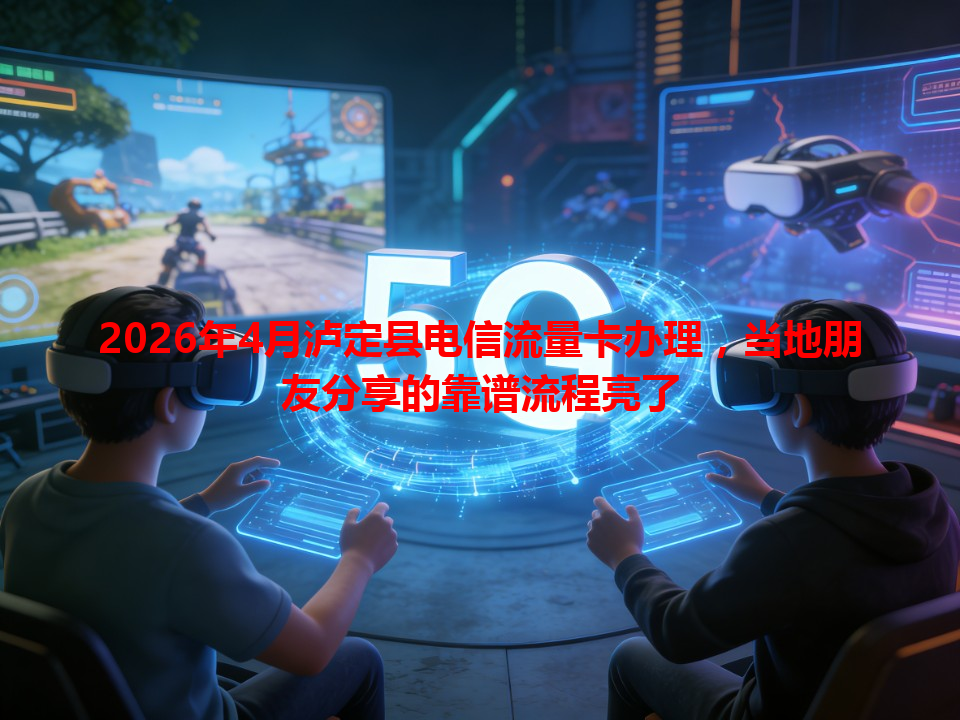 2026年4月泸定县电信流量卡办理，当地朋友分享的靠谱流程亮了