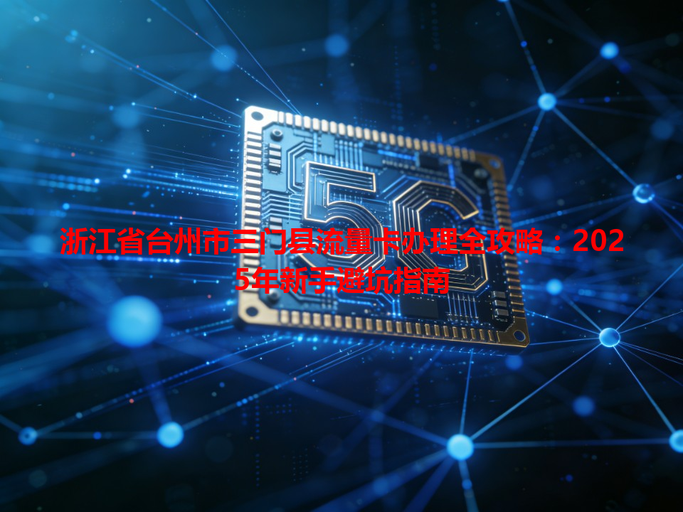 浙江省台州市三门县流量卡办理全攻略：2025年新手避坑指南