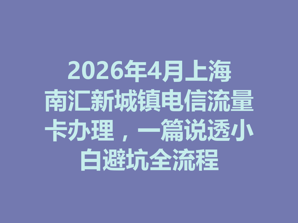 2026年4月上海南汇新城镇电信流量卡办理，一篇说透小白避坑全流程