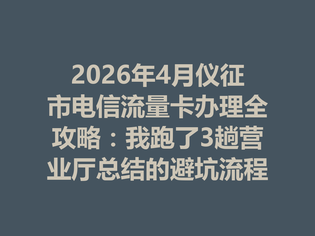 2026年4月仪征市电信流量卡办理全攻略：我跑了3趟营业厅总结的避坑流程