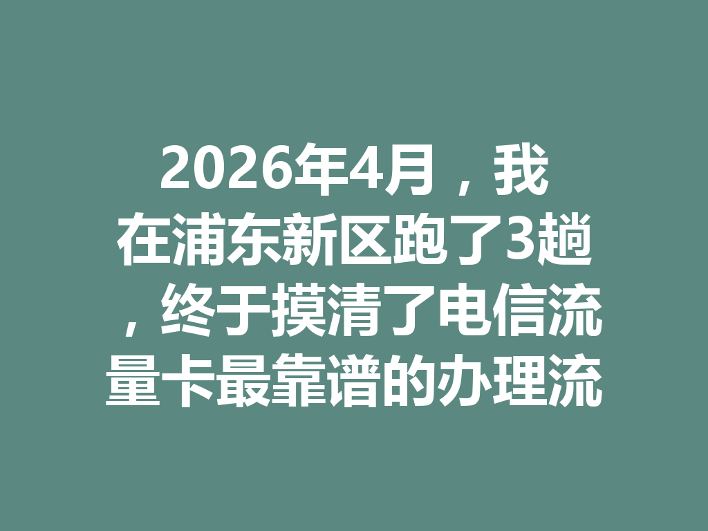 2026年4月，我在浦东新区跑了3趟，终于摸清了电信流量卡最靠谱的办理流程