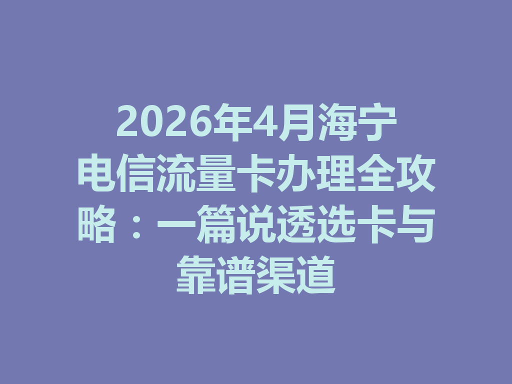 2026年4月海宁电信流量卡办理全攻略：一篇说透选卡与靠谱渠道