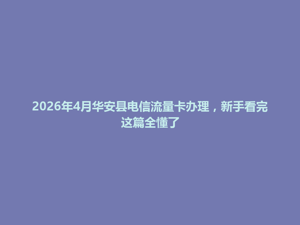 2026年4月华安县电信流量卡办理，新手看完这篇全懂了