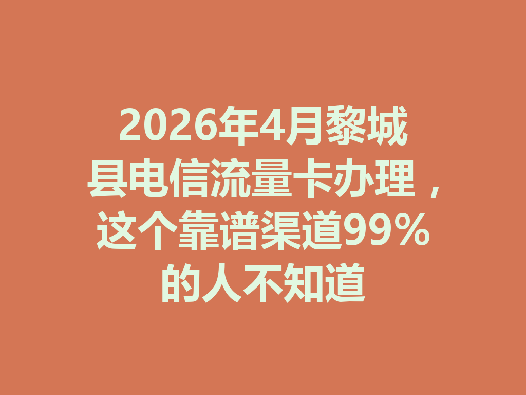 2026年4月黎城县电信流量卡办理，这个靠谱渠道99%的人不知道