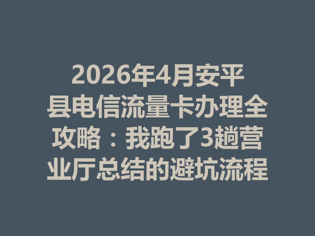 2026年4月安平县电信流量卡办理全攻略：我跑了3趟营业厅总结的避坑流程