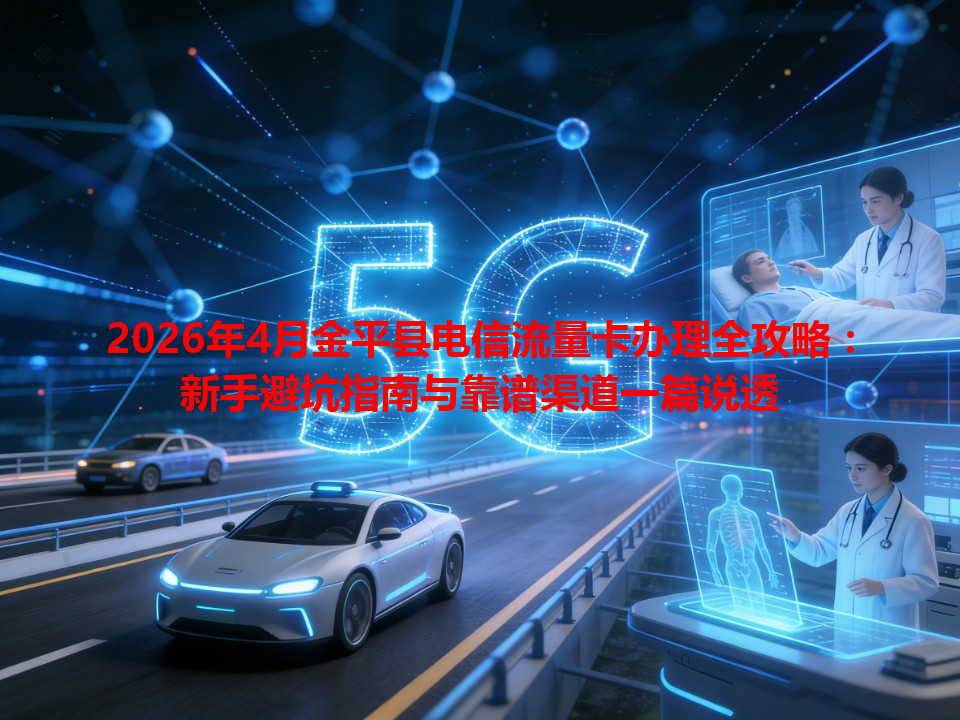 2026年4月金平县电信流量卡办理全攻略：新手避坑指南与靠谱渠道一篇说透