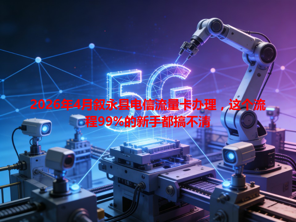 2026年4月叙永县电信流量卡办理，这个流程99%的新手都搞不清