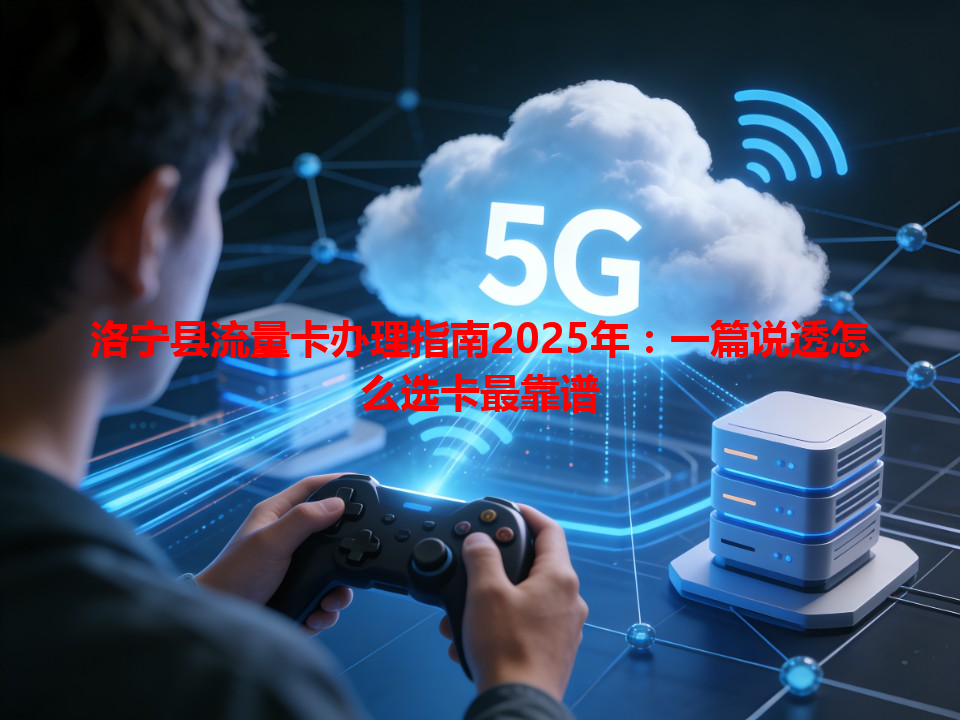 洛宁县流量卡办理指南2025年：一篇说透怎么选卡最靠谱